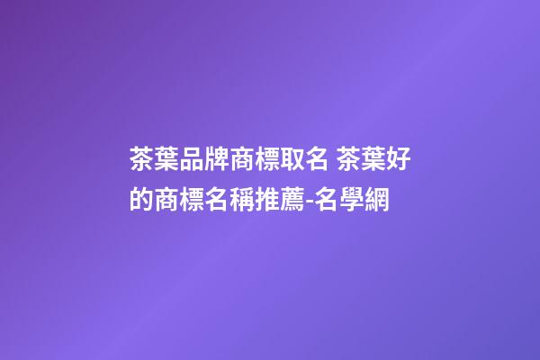茶葉品牌商標取名 茶葉好的商標名稱推薦-名學網